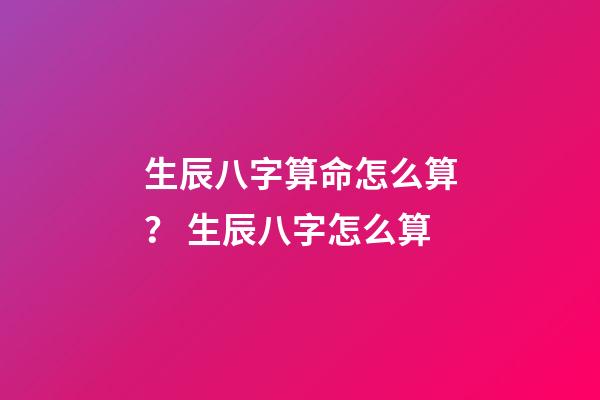 生辰八字算命怎么算？ 生辰八字怎么算